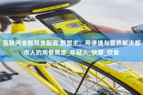 互联网金融期货配资 甄盟主：用便捷与营养解决都市人的用餐焦虑_年轻人_快餐_饮食