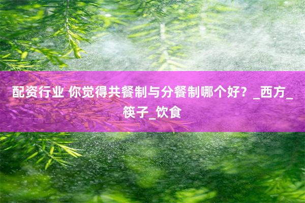 配资行业 你觉得共餐制与分餐制哪个好？_西方_筷子_饮食