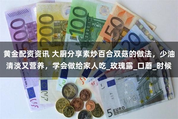 黄金配资资讯 大厨分享素炒百合双菇的做法，少油清淡又营养，学会做给家人吃_玫瑰露_口蘑_时候
