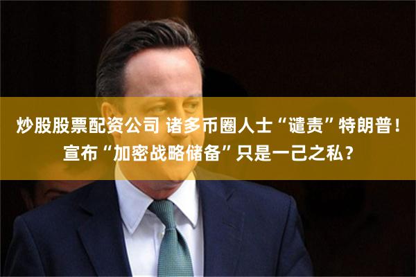 炒股股票配资公司 诸多币圈人士“谴责”特朗普！宣布“加密战略储备”只是一己之私？
