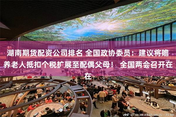 湖南期货配资公司排名 全国政协委员：建议将赡养老人抵扣个税扩展至配偶父母！ 全国两会召开在