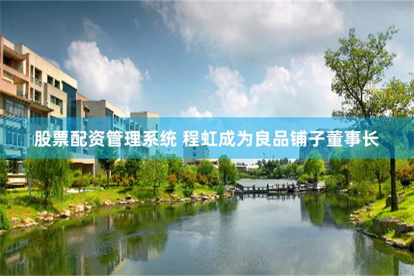 股票配资管理系统 程虹成为良品铺子董事长