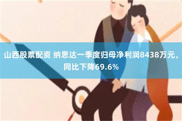 山西股票配资 纳思达一季度归母净利润8438万元，同比下降69.6%