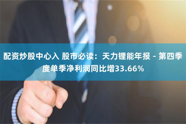 配资炒股中心入 股市必读：天力锂能年报 - 第四季度单季净利润同比增33.66%