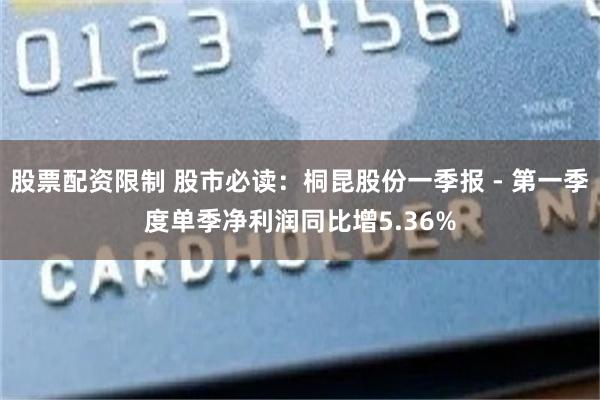 股票配资限制 股市必读：桐昆股份一季报 - 第一季度单季净利润同比增5.36%