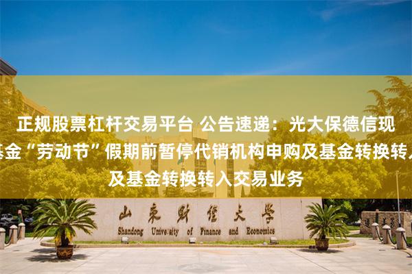 正规股票杠杆交易平台 公告速递：光大保德信现金宝货币基金“劳动节”假期前暂停代销机构申购及基金转换转入交易业务