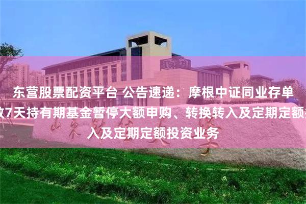 东营股票配资平台 公告速递：摩根中证同业存单AAA指数7天持有期基金暂停大额申购、转换转入及定期定额投资业务