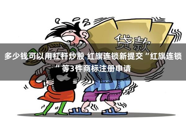 多少钱可以用杠杆炒股 红旗连锁新提交“红旗连锁”等3件商标注册申请