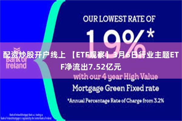 配资炒股开户线上 【ETF观察】3月6日行业主题ETF净流出7.52亿元