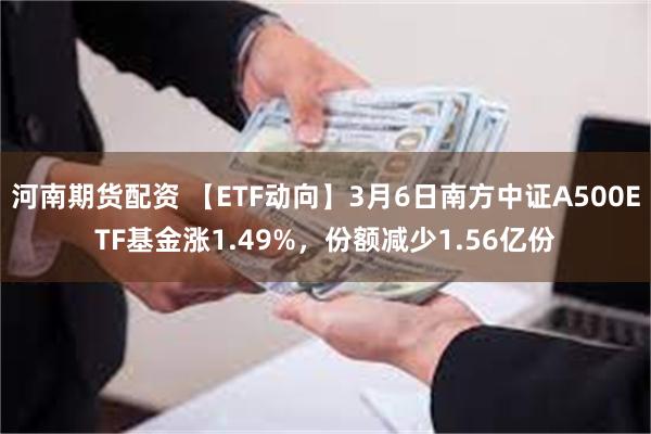 河南期货配资 【ETF动向】3月6日南方中证A500ETF基金涨1.49%，份额减少1.56亿份