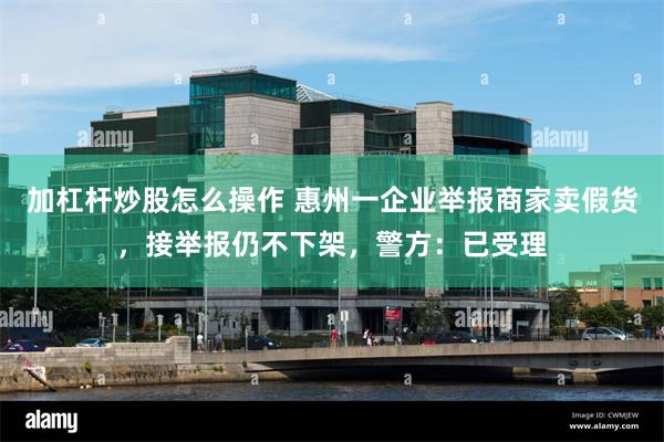 加杠杆炒股怎么操作 惠州一企业举报商家卖假货，接举报仍不下架，警方：已受理