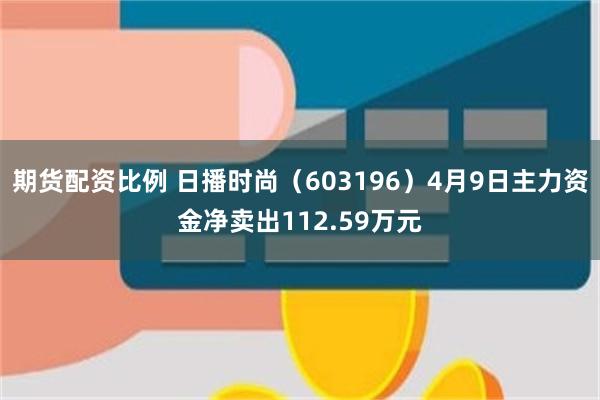 期货配资比例 日播时尚（603196）4月9日主力资金净卖出112.59万元