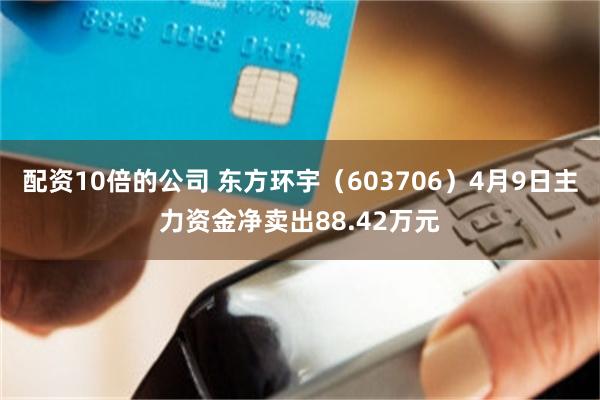 配资10倍的公司 东方环宇（603706）4月9日主力资金净卖出88.42万元