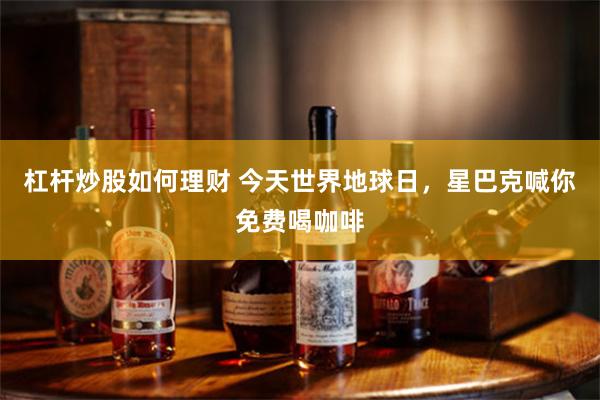 杠杆炒股如何理财 今天世界地球日，星巴克喊你免费喝咖啡