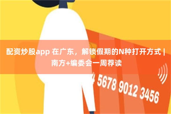配资炒股app 在广东，解锁假期的N种打开方式 | 南方+编委会一周荐读