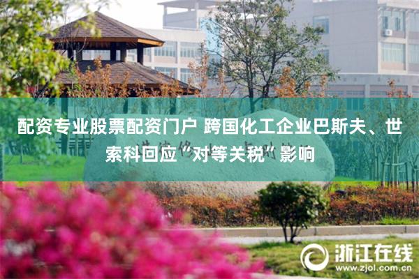 配资专业股票配资门户 跨国化工企业巴斯夫、世索科回应“对等关税”影响