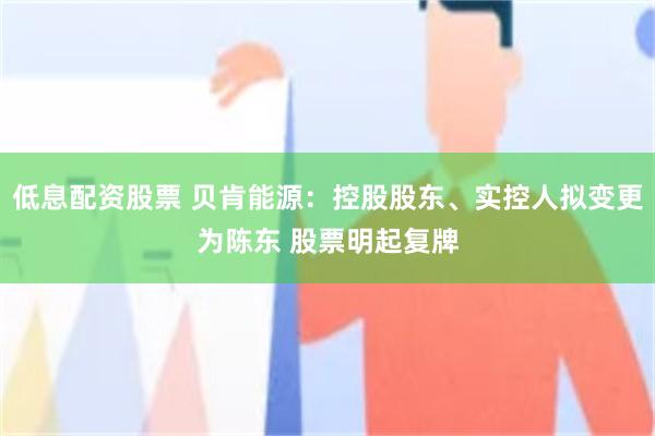 低息配资股票 贝肯能源：控股股东、实控人拟变更为陈东 股票明起复牌