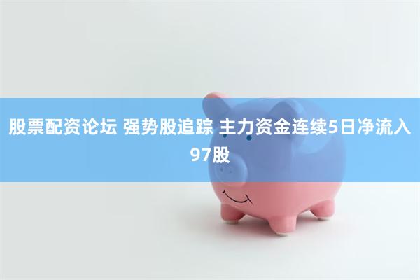 股票配资论坛 强势股追踪 主力资金连续5日净流入97股