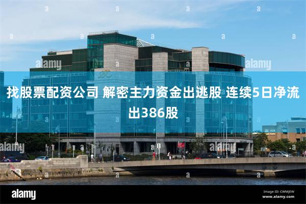 找股票配资公司 解密主力资金出逃股 连续5日净流出386股
