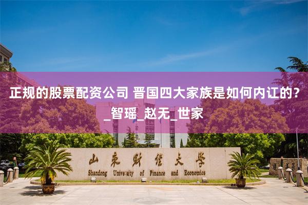 正规的股票配资公司 晋国四大家族是如何内讧的？_智瑶_赵无_世家