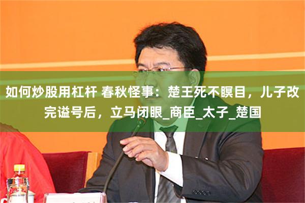如何炒股用杠杆 春秋怪事：楚王死不瞑目，儿子改完谥号后，立马闭眼_商臣_太子_楚国
