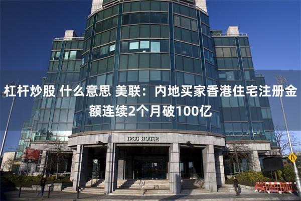 杠杆炒股 什么意思 美联：内地买家香港住宅注册金额连续2个月破100亿