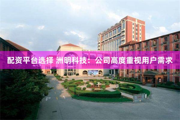 配资平台选择 洲明科技：公司高度重视用户需求