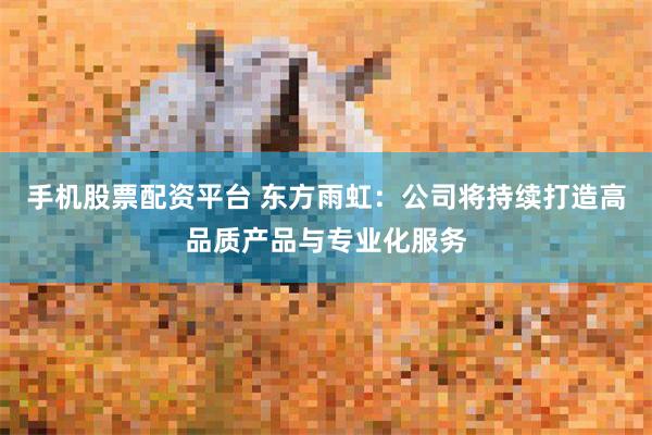 手机股票配资平台 东方雨虹：公司将持续打造高品质产品与专业化服务