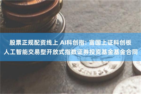 股票正规配资线上 AI科创指: 富国上证科创板人工智能交易型开放式指数证券投资基金基金合同