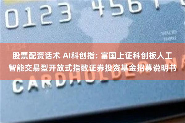 股票配资话术 AI科创指: 富国上证科创板人工智能交易型开放式指数证券投资基金招募说明书