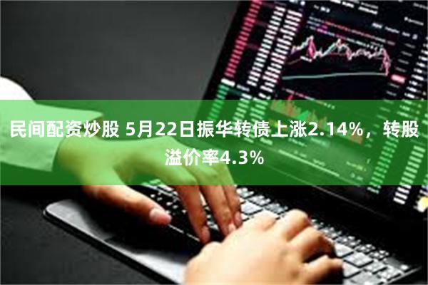 民间配资炒股 5月22日振华转债上涨2.14%，转股溢价率4.3%
