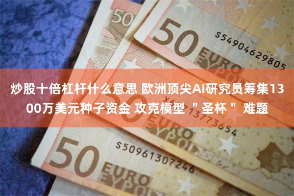 炒股十倍杠杆什么意思 欧洲顶尖AI研究员筹集1300万美元种子资金 攻克模型 ＂圣杯＂ 难题
