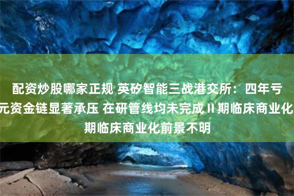 配资炒股哪家正规 英矽智能三战港交所：四年亏近6亿美元资金链显著承压 在研管线均未完成Ⅱ期临床商业化前景不明