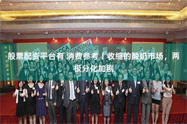 股票配资平台有 消费参考丨收缩的酸奶市场，两极分化加剧