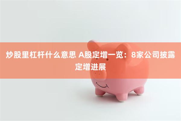 炒股里杠杆什么意思 A股定增一览：8家公司披露定增进展