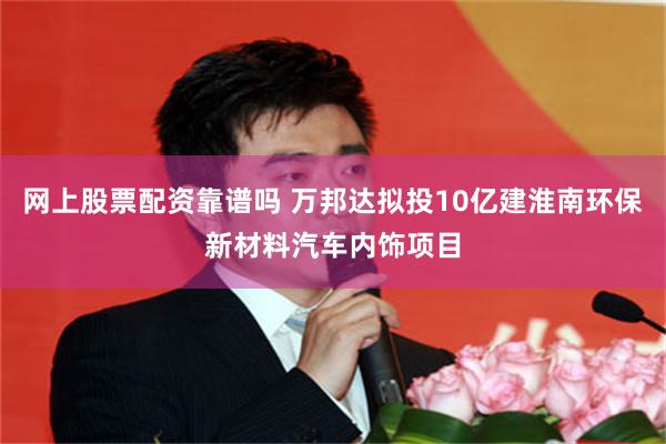 网上股票配资靠谱吗 万邦达拟投10亿建淮南环保新材料汽车内饰项目