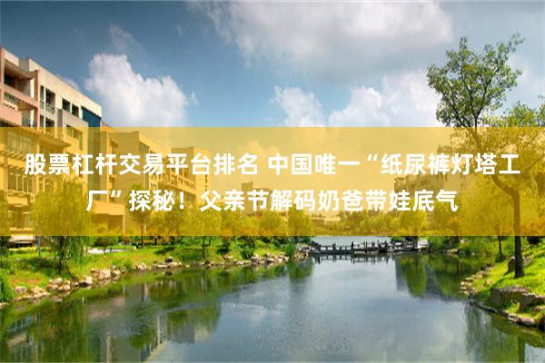 股票杠杆交易平台排名 中国唯一“纸尿裤灯塔工厂”探秘！父亲节解码奶爸带娃底气
