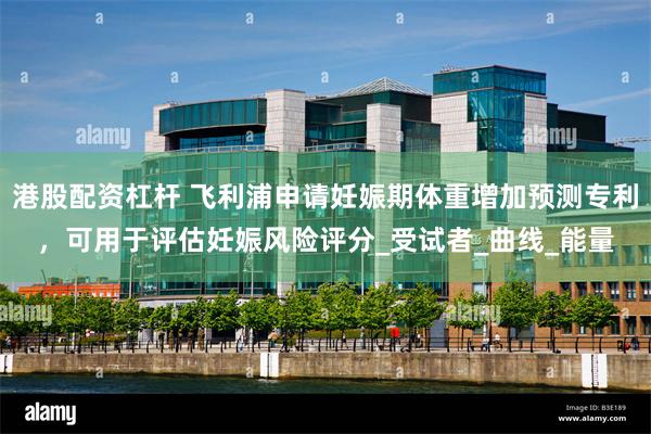 港股配资杠杆 飞利浦申请妊娠期体重增加预测专利，可用于评估妊娠风险评分_受试者_曲线_能量