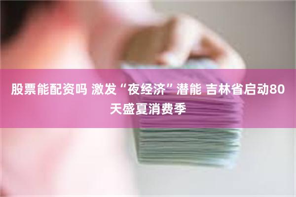 股票能配资吗 激发“夜经济”潜能 吉林省启动80天盛夏消费季