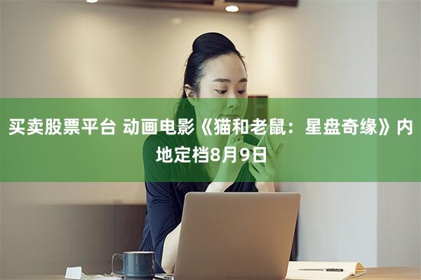 买卖股票平台 动画电影《猫和老鼠：星盘奇缘》内地定档8月9日