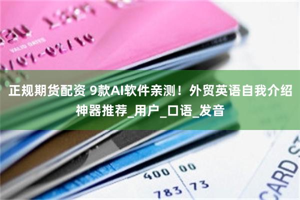 正规期货配资 9款AI软件亲测！外贸英语自我介绍神器推荐_用户_口语_发音