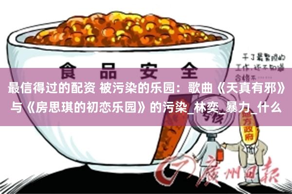 最信得过的配资 被污染的乐园：歌曲《天真有邪》与《房思琪的初恋乐园》的污染_林奕_暴力_什么