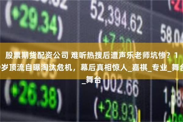 股票期货配资公司 难听热搜后遭声乐老师坑惨？19岁顶流自曝淘汰危机，幕后真相惊人_嘉祺_专业_舞台