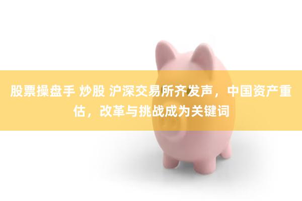 股票操盘手 炒股 沪深交易所齐发声，中国资产重估，改革与挑战成为关键词