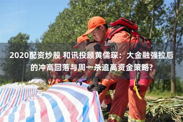2020配资炒股 和讯投顾黄儒琛：大金融强拉后的冲高回落与周一杀追高资金策略?