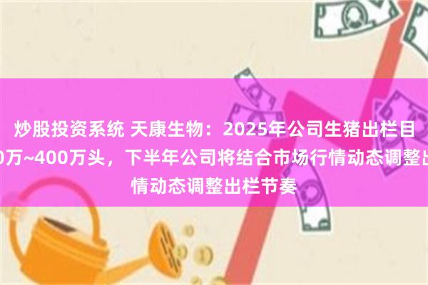 炒股投资系统 天康生物：2025年公司生猪出栏目标为350万~400万头，下半年公司将结合市场行情动态调整出栏节奏