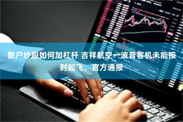散户炒股如何加杠杆 吉祥航空一波音客机未能按时起飞，官方通报