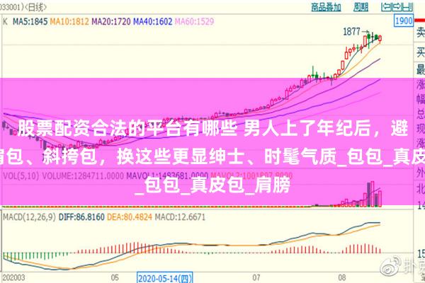 股票配资合法的平台有哪些 男人上了年纪后，避免背双肩包、斜挎包，换这些更显绅士、时髦气质_包包_真皮包_肩膀
