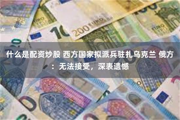 什么是配资炒股 西方国家拟派兵驻扎乌克兰 俄方：无法接受，深表遗憾