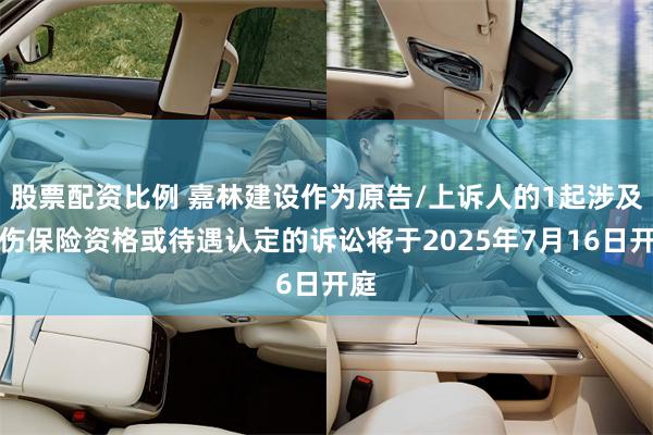 股票配资比例 嘉林建设作为原告/上诉人的1起涉及工伤保险资格或待遇认定的诉讼将于2025年7月16日开庭